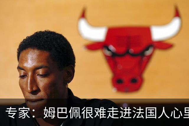 专家：姆巴佩很难走进法国人心里，他有巨大场外抱负 但差得很远